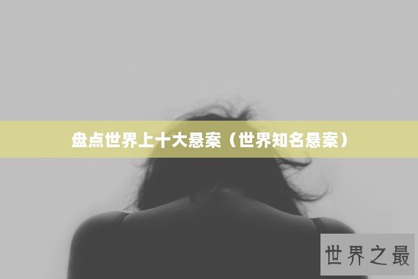 盘点世界上十大悬案（世界知名悬案）