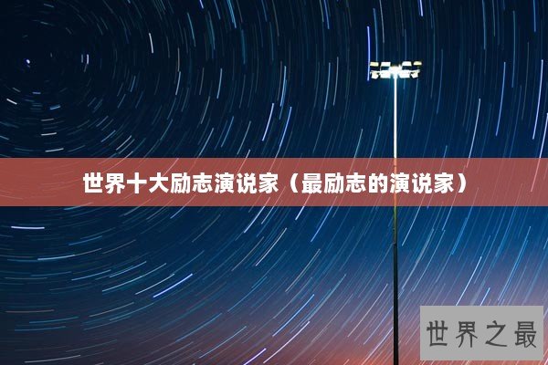 世界十大励志演说家(最励志的演说家) 世界十大励志演说家(最励志的演说家)