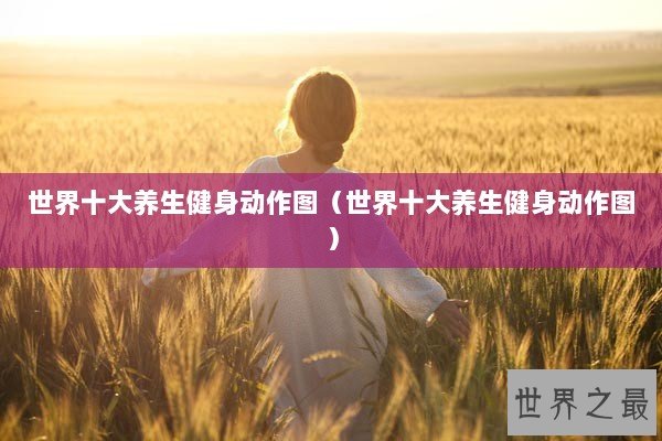世界十大养生健身动作图(世界十大养生健身动作图) 世界十大养生健身动作图(世界十大养生健身动作图)