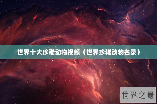 世界十大珍稀动物视频（世界珍稀动物名录）