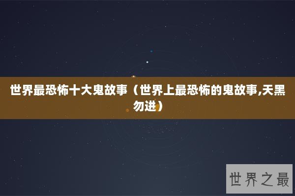 世界最恐怖十大鬼故事（世界上最恐怖的鬼故事,天黑勿进）