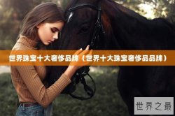 世界珠宝十大奢侈品牌（世界十大珠宝奢侈品品牌）