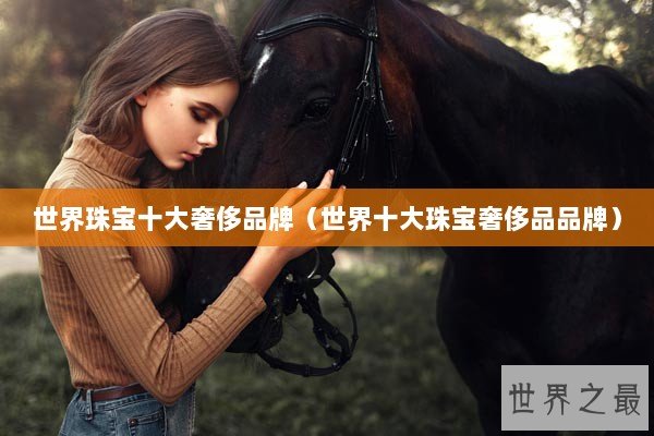 世界珠宝十大奢侈品牌（世界十大珠宝奢侈品品牌）