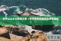 世界公认十大旗袍大佬（世界有名的旗袍品牌有哪些）