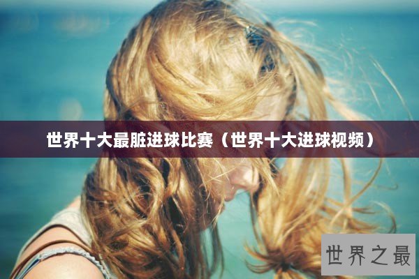 世界十大最脏进球比赛（世界十大进球视频）
