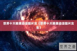 世界十大精美动漫图片女（世界十大精美动漫图片女生）