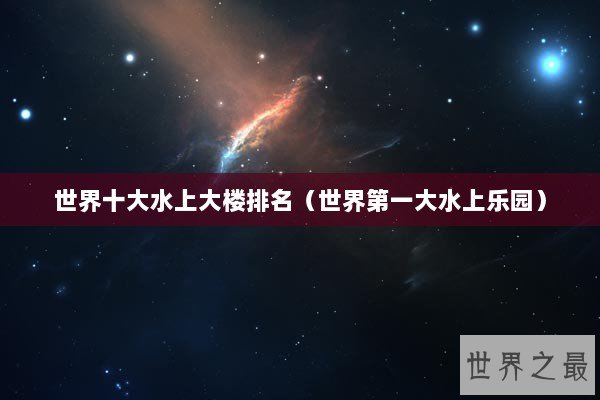 世界十大水上大楼排名（世界第一大水上乐园）