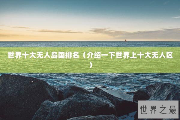 世界十大无人岛国排名（介绍一下世界上十大无人区）