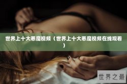 世界上十大恶魔视频（世界上十大恶魔视频在线观看）