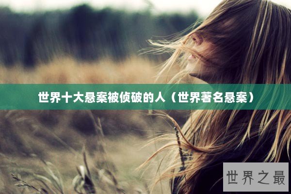 世界十大悬案被侦破的人（世界著名悬案）