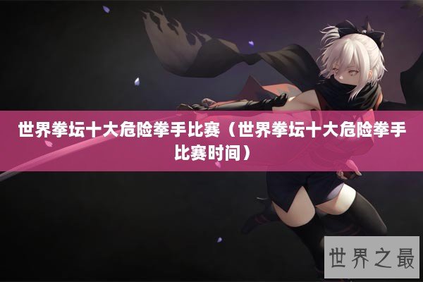 世界拳坛十大危险拳手比赛（世界拳坛十大危险拳手比赛时间）