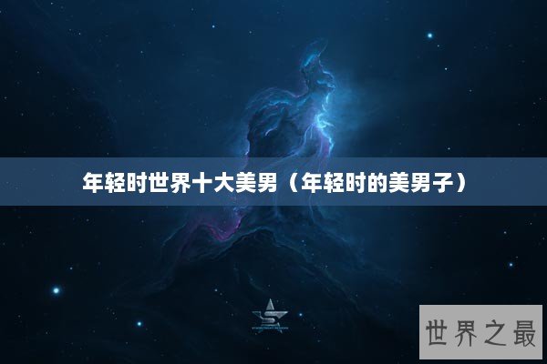 年轻时世界十大美男（年轻时的美男子）