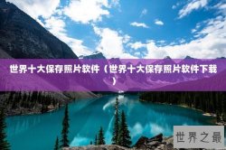 世界十大保存照片软件（世界十大保存照片软件下载）