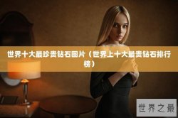 世界十大最珍贵钻石图片（世界上十大最贵钻石排行榜）