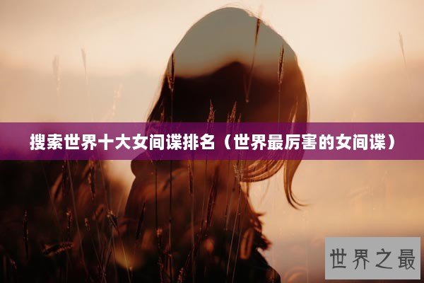 搜索世界十大女间谍排名(世界最厉害的女间谍) 搜索世界十大女间谍排名(世界最厉害的女间谍)