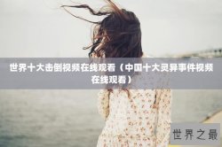 世界十大击倒视频在线观看（中国十大灵异事件视频在线观看）