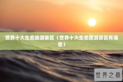 世界十大生态旅游景区（世界十大生态旅游景区有哪些）