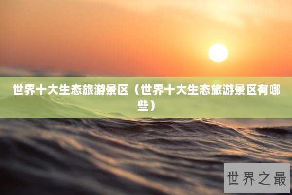 世界十大生态旅游景区（世界十大生态旅游景区有哪些）