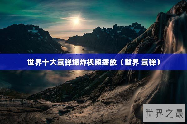世界十大氢弹爆炸视频播放（世界 氢弹）