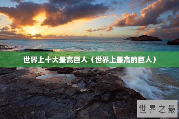 世界上十大最高巨人（世界上最高的巨人）