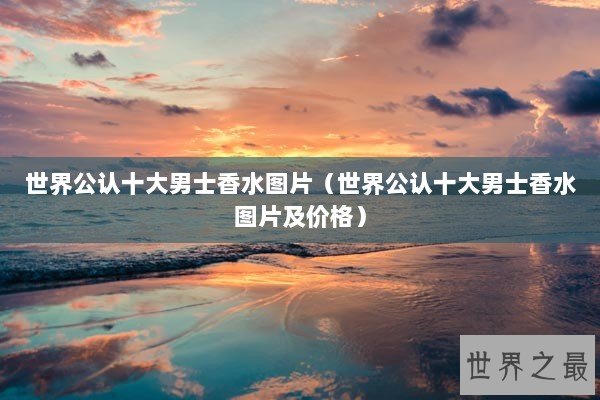 世界公认十大男士香水图片（世界公认十大男士香水图片及价格）