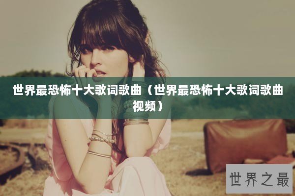 世界最恐怖十大歌词歌曲（世界最恐怖十大歌词歌曲视频）