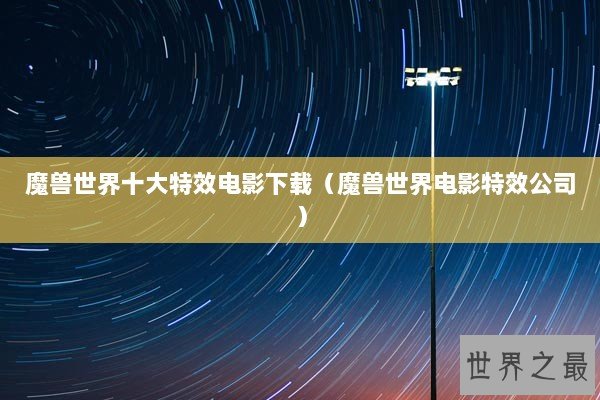 魔兽世界十大特效电影下载（魔兽世界电影特效公司）