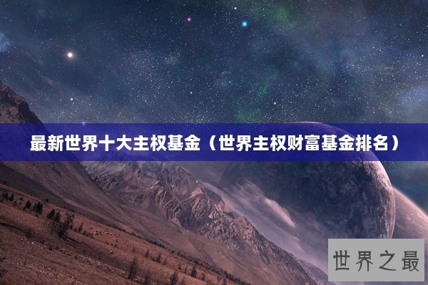 最新世界十大主权基金（世界主权财富基金排名）