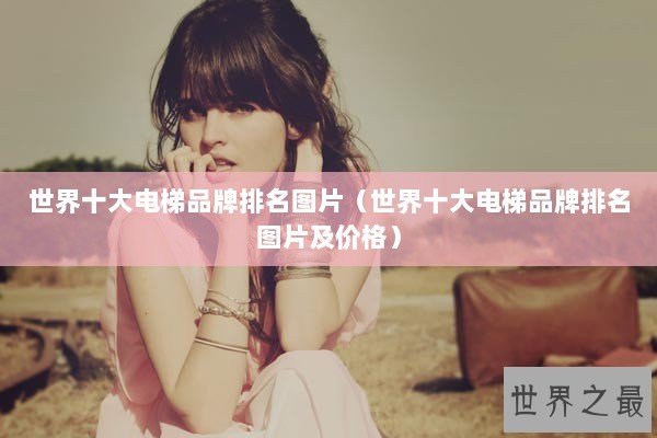 世界十大电梯品牌排名图片（世界十大电梯品牌排名图片及价格）