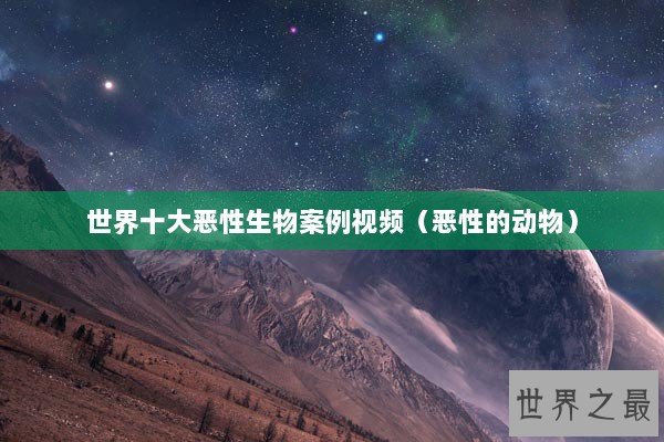 世界十大恶性生物案例视频（恶性的动物）