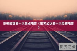 恐怖的世界十大景点电影（世界公认的十大恐怖电影）