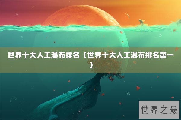 世界十大人工瀑布排名（世界十大人工瀑布排名第一）