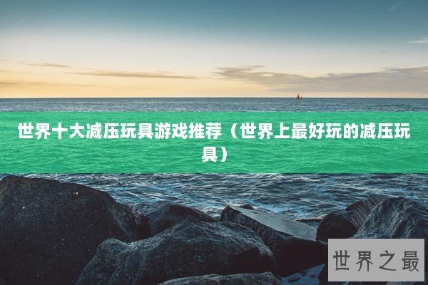 世界十大减压玩具游戏推荐（世界上最好玩的减压玩具）