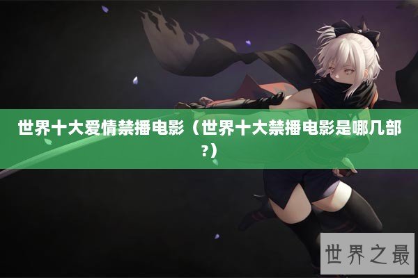 世界十大爱情禁播电影（世界十大禁播电影是哪几部?）