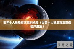 世界十大骗局真实案例视频（世界十大骗局真实案例视频播放）