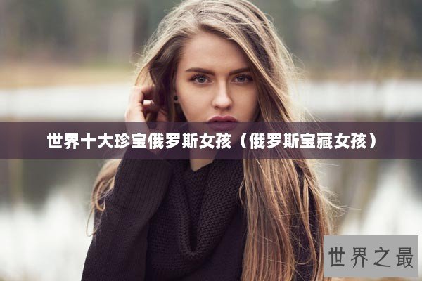 世界十大珍宝俄罗斯女孩（俄罗斯宝藏女孩）