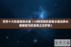 世界十大抗衰老的水果（10种顶级抗衰老水果这种水果被称为抗衰老之王护肤）