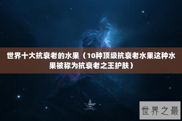 世界十大抗衰老的水果（10种顶级抗衰老水果这种水果被称为抗衰老之王护肤）