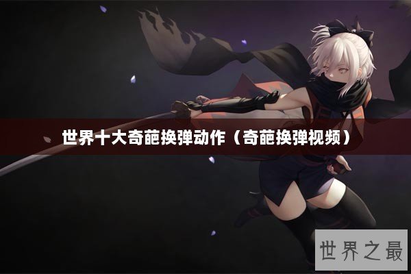 世界十大奇葩换弹动作（奇葩换弹视频）