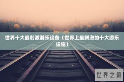 世界十大最刺激游乐设备（世界上最刺激的十大游乐设施）