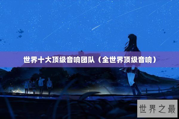 世界十大顶级音响团队(全世界顶级音响) 世界十大顶级音响团队(全世界顶级音响)