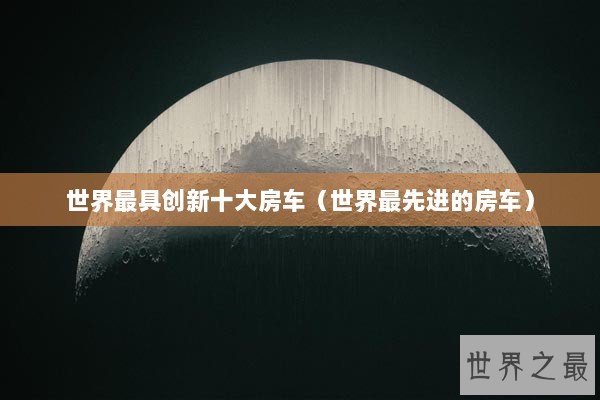 世界最具创新十大房车（世界最先进的房车）