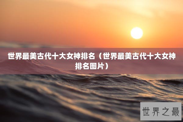 世界最美古代十大女神排名（世界最美古代十大女神排名图片）