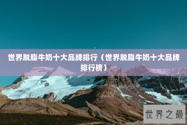 世界脱脂牛奶十大品牌排行（世界脱脂牛奶十大品牌排行榜）