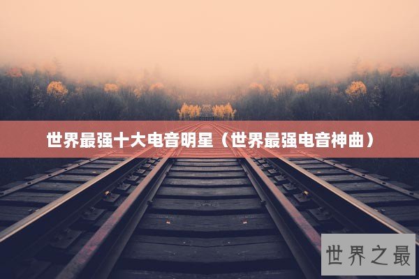 世界最强十大电音明星（世界最强电音神曲）