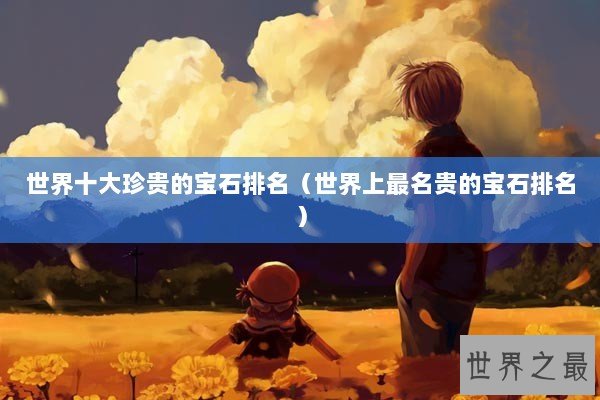 世界十大珍贵的宝石排名(世界上最名贵的宝石排名) 世界十大珍贵的宝石排名(世界上最名贵的宝石排名)