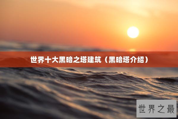 世界十大黑暗之塔建筑（黑暗塔介绍）