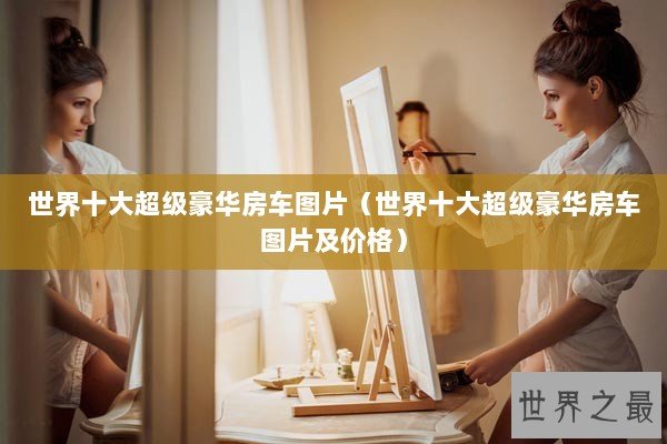 世界十大超级豪华房车图片（世界十大超级豪华房车图片及价格）