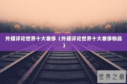 外媒评论世界十大奢侈（外媒评论世界十大奢侈物品）