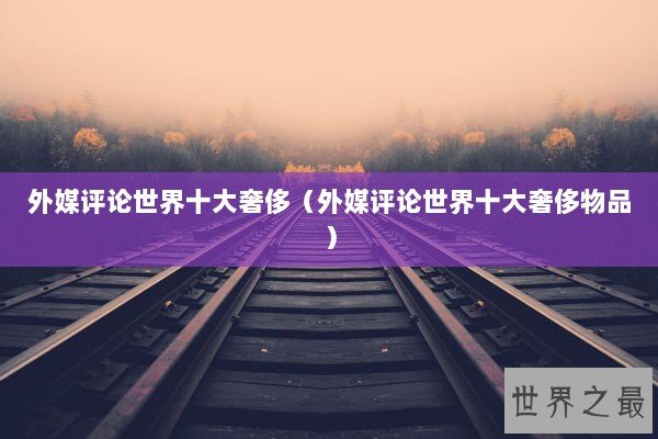 外媒评论世界十大奢侈（外媒评论世界十大奢侈物品）